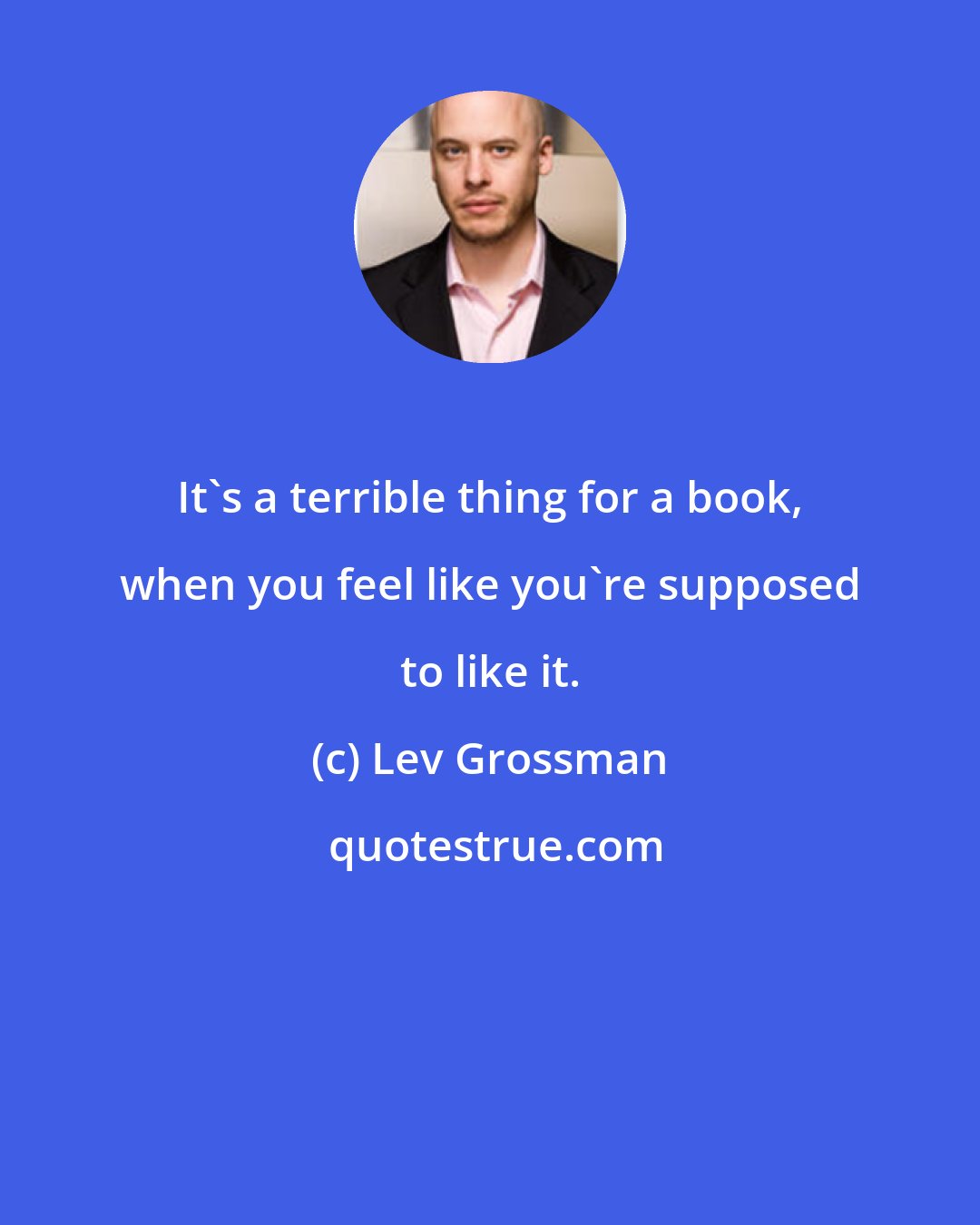 Lev Grossman: It's a terrible thing for a book, when you feel like you're supposed to like it.