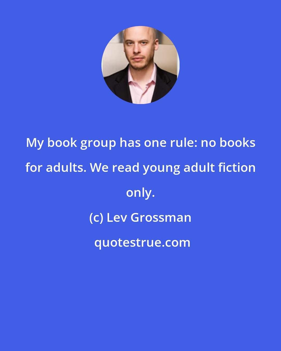 Lev Grossman: My book group has one rule: no books for adults. We read young adult fiction only.