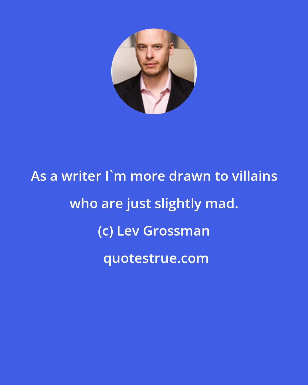 Lev Grossman: As a writer I'm more drawn to villains who are just slightly mad.