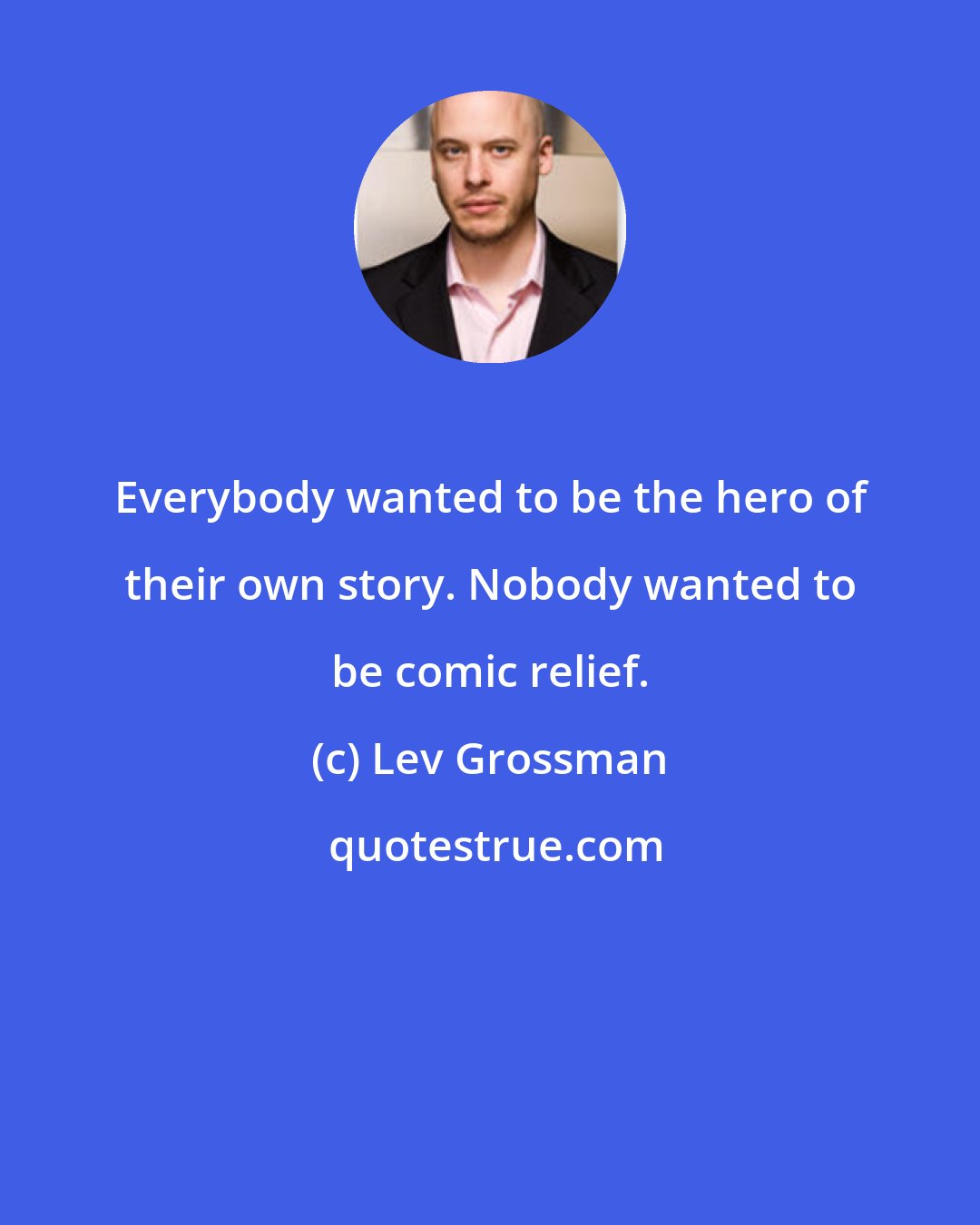 Lev Grossman: Everybody wanted to be the hero of their own story. Nobody wanted to be comic relief.