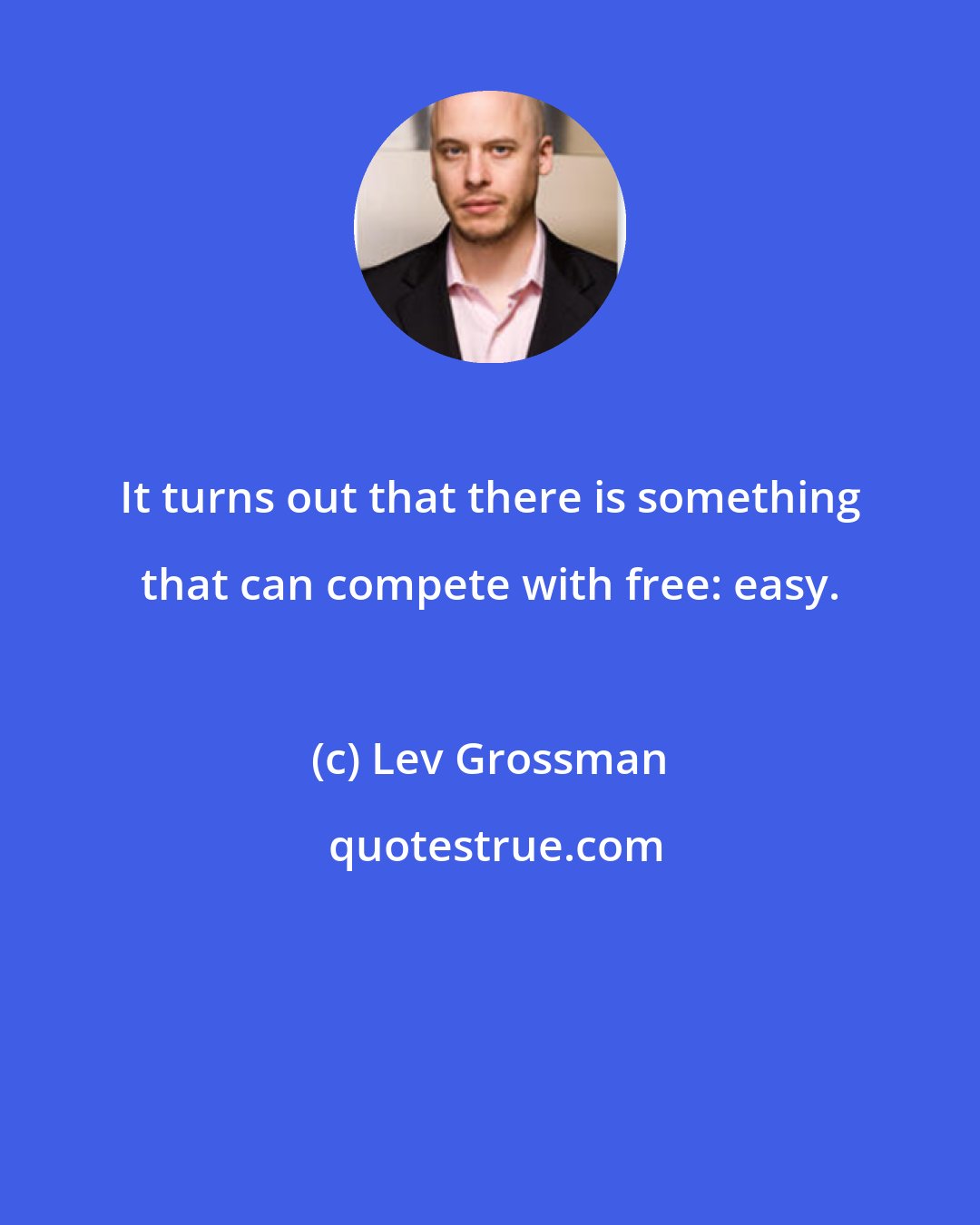 Lev Grossman: It turns out that there is something that can compete with free: easy.