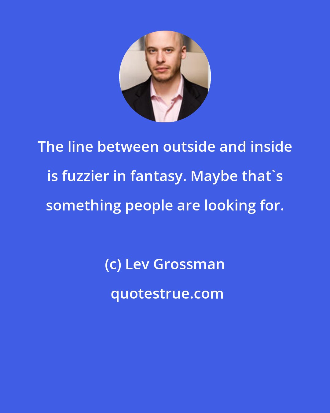 Lev Grossman: The line between outside and inside is fuzzier in fantasy. Maybe that's something people are looking for.