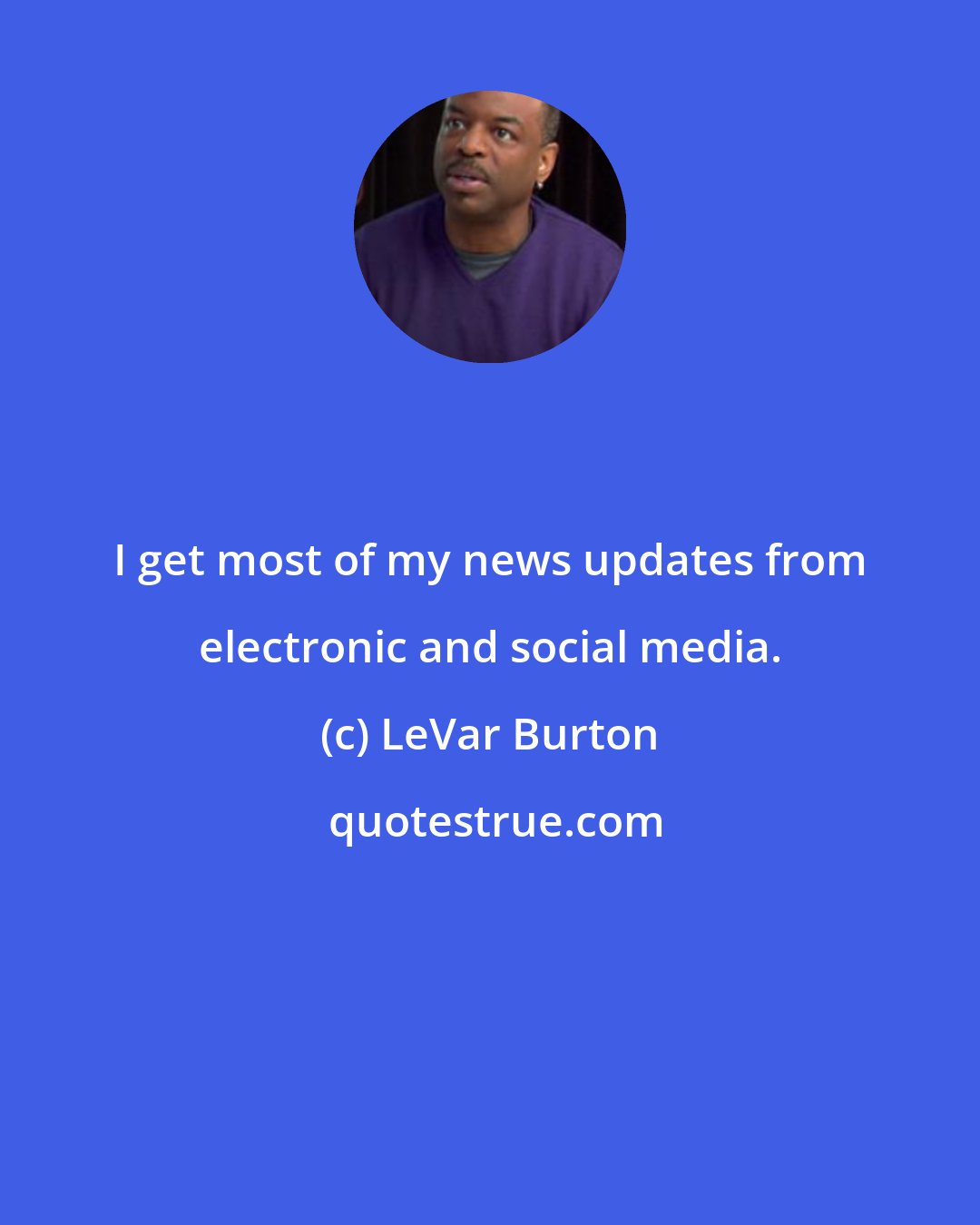 LeVar Burton: I get most of my news updates from electronic and social media.