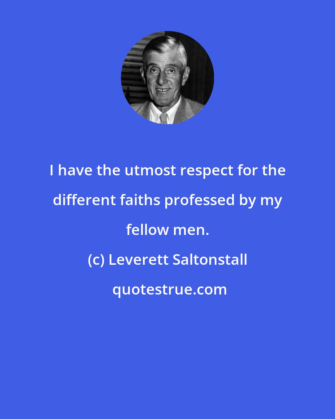 Leverett Saltonstall: I have the utmost respect for the different faiths professed by my fellow men.