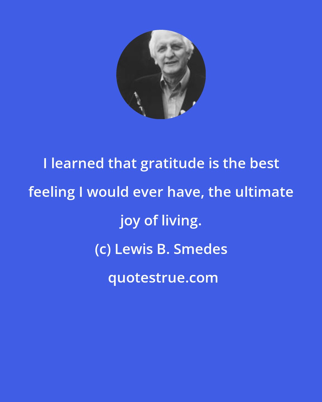 Lewis B. Smedes: I learned that gratitude is the best feeling I would ever have, the ultimate joy of living.