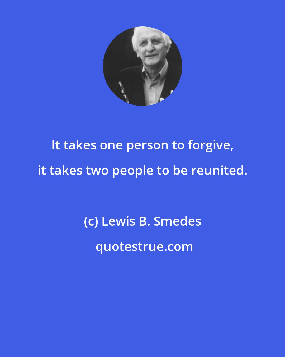 Lewis B. Smedes: It takes one person to forgive, it takes two people to be reunited.