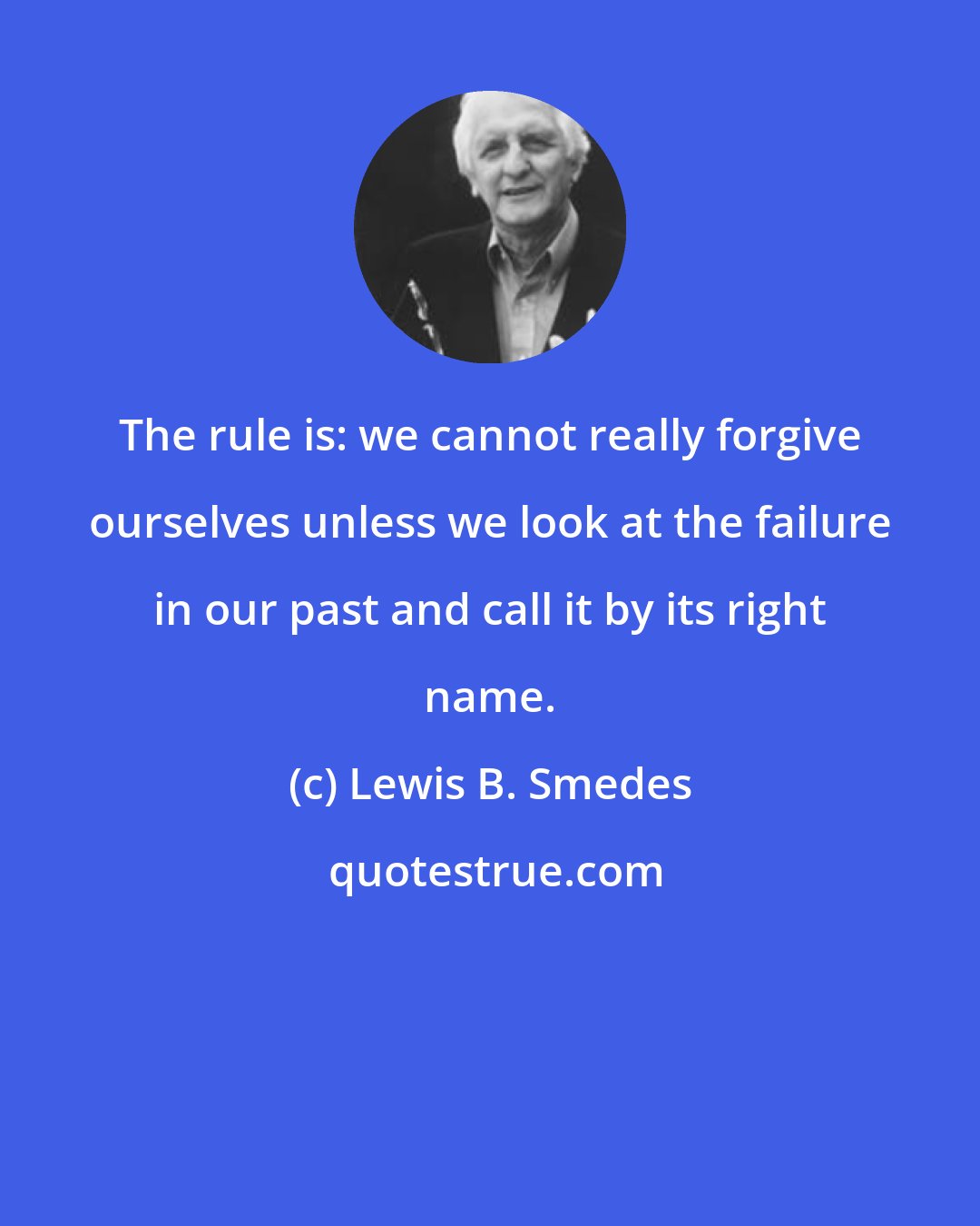 Lewis B. Smedes: The rule is: we cannot really forgive ourselves unless we look at the failure in our past and call it by its right name.