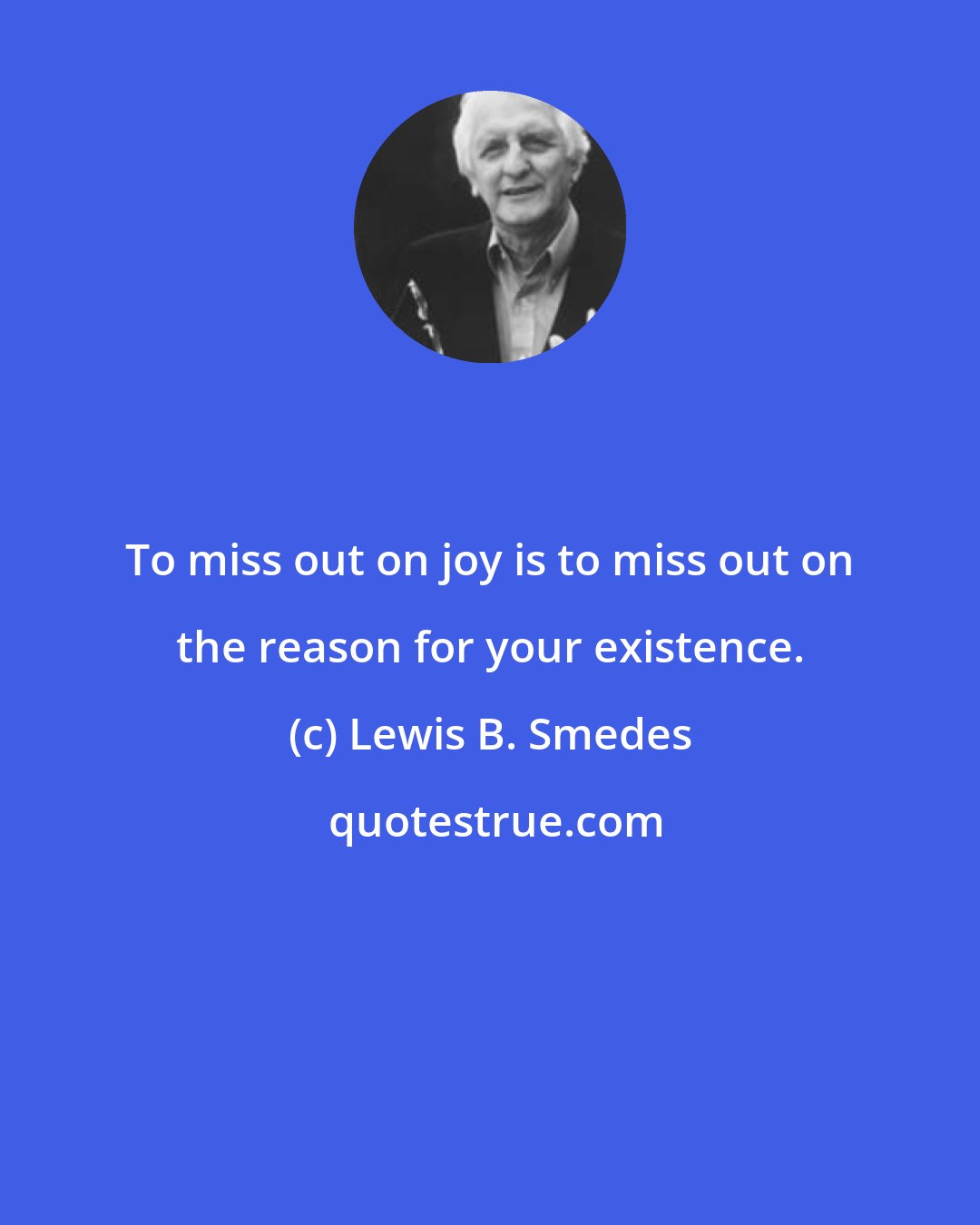 Lewis B. Smedes: To miss out on joy is to miss out on the reason for your existence.