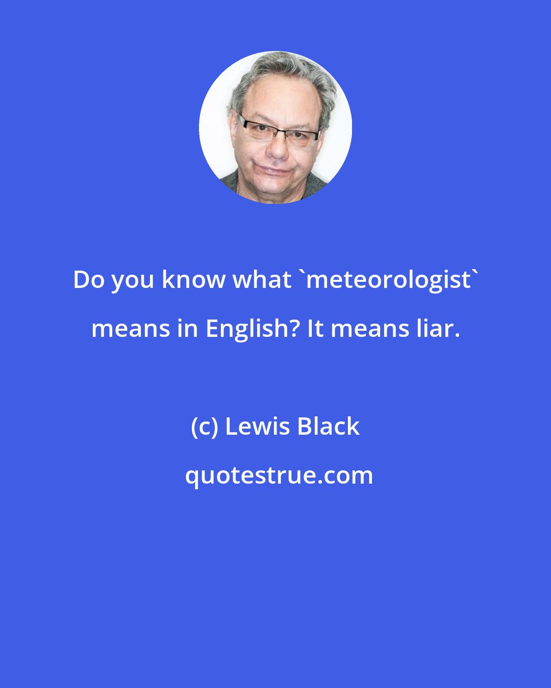 Lewis Black: Do you know what 'meteorologist' means in English? It means liar.