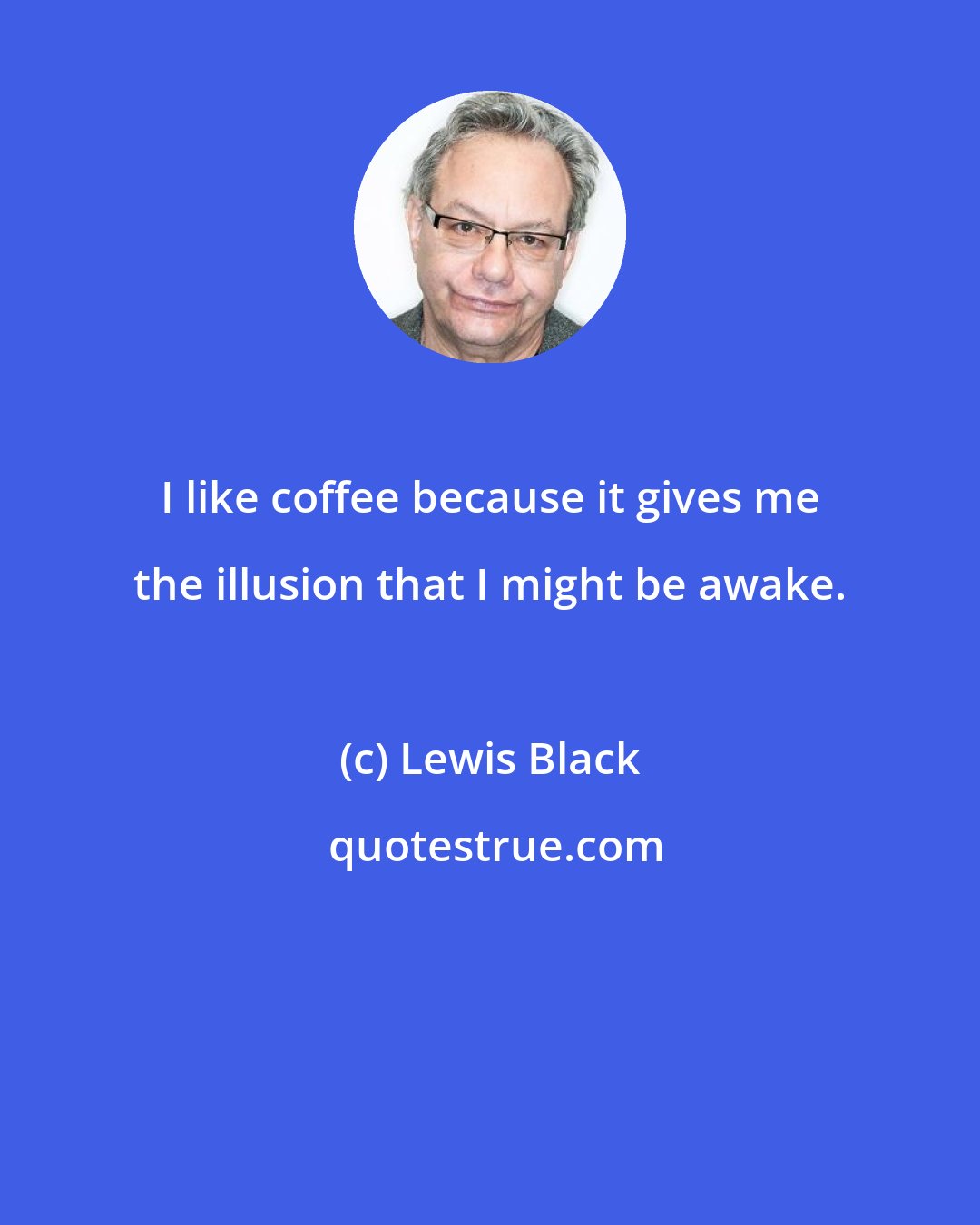 Lewis Black: I like coffee because it gives me the illusion that I might be awake.