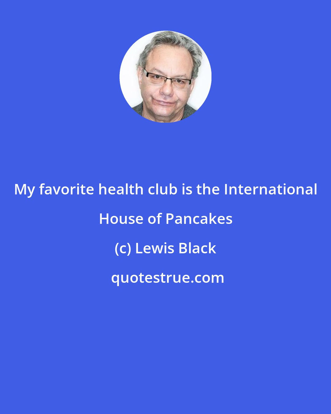 Lewis Black: My favorite health club is the International House of Pancakes