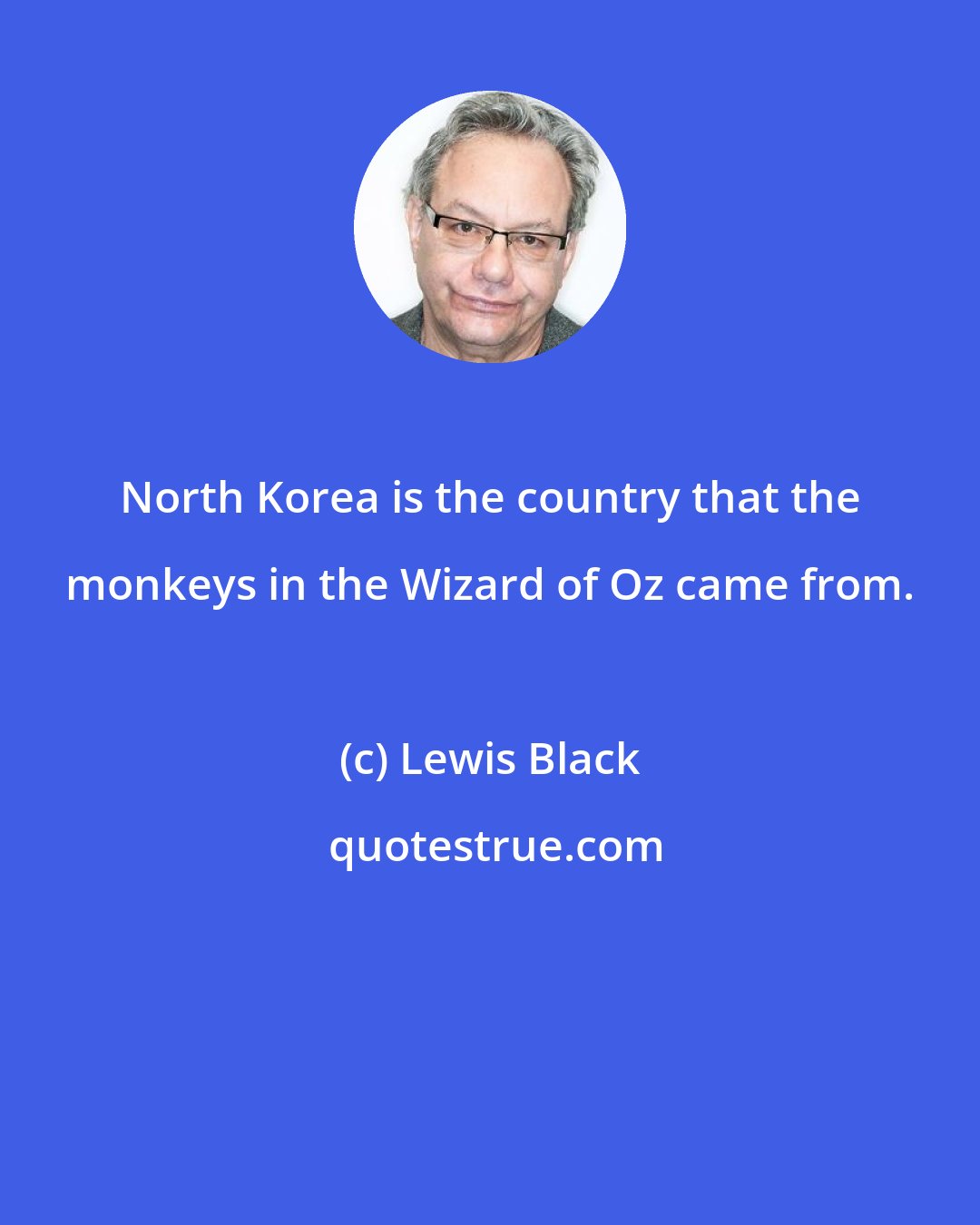 Lewis Black: North Korea is the country that the monkeys in the Wizard of Oz came from.