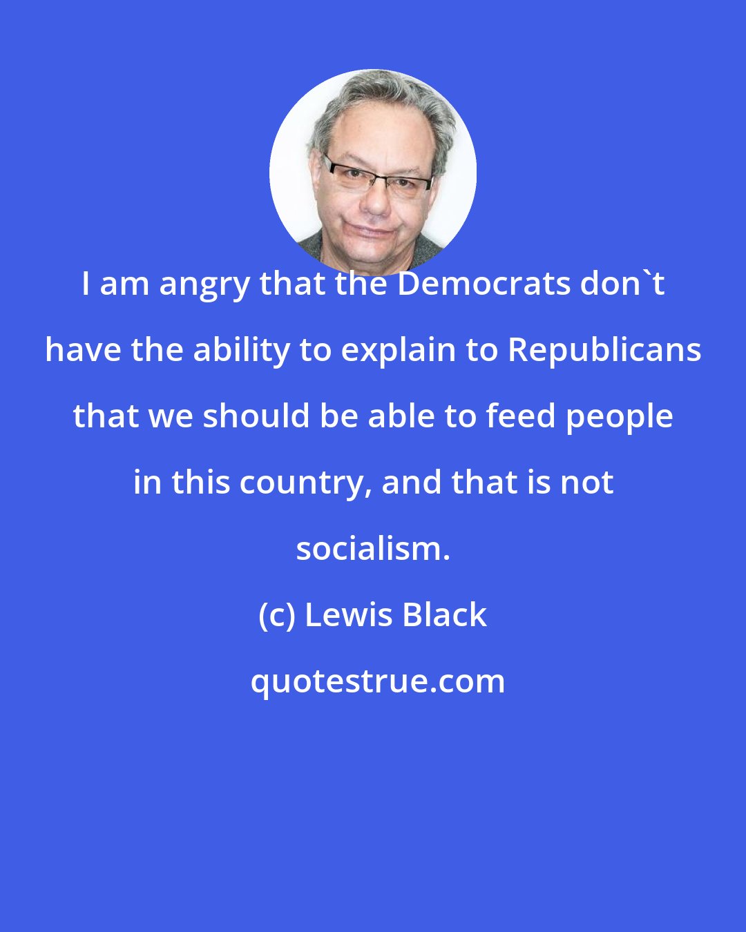 Lewis Black: I am angry that the Democrats don't have the ability to explain to Republicans that we should be able to feed people in this country, and that is not socialism.