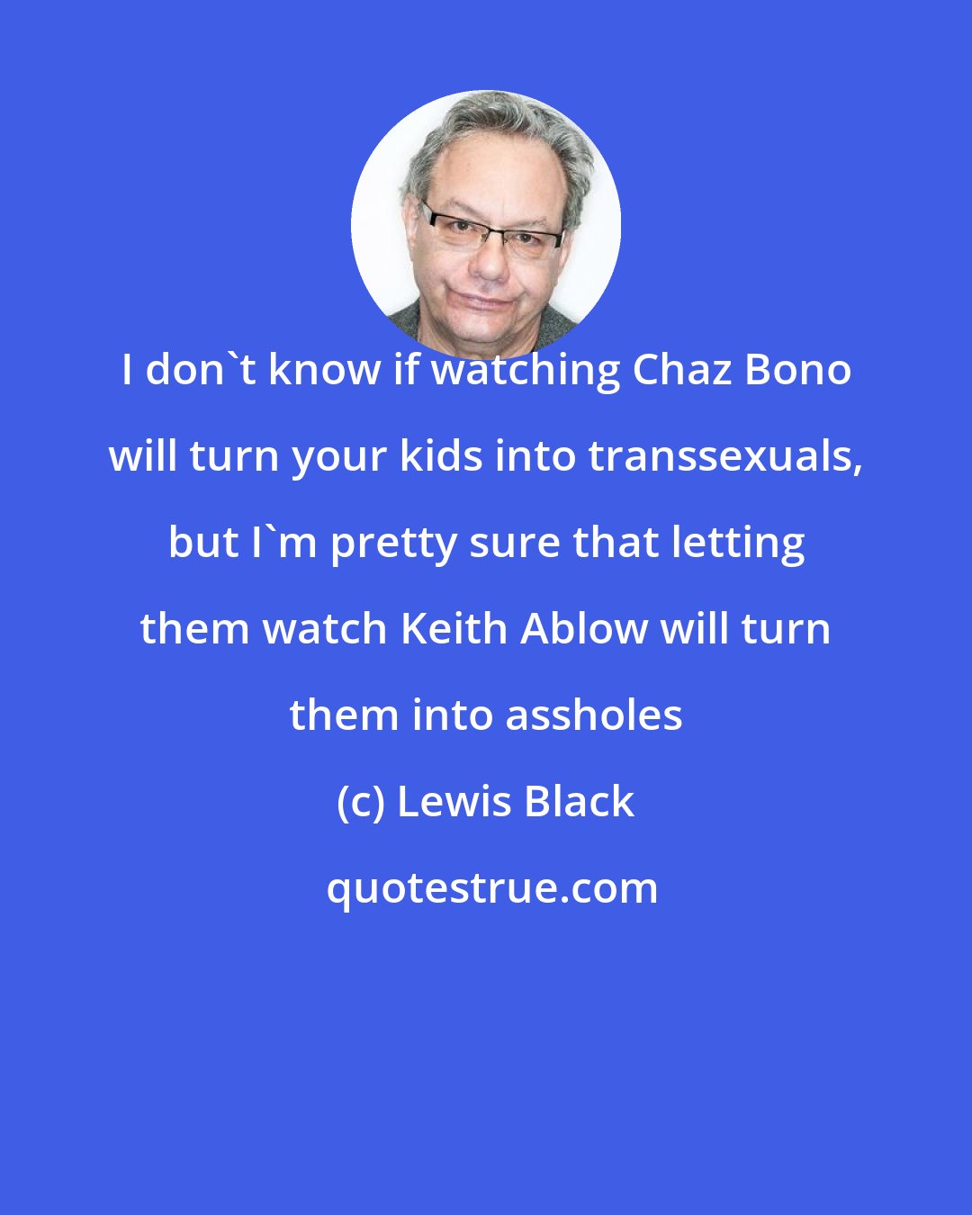 Lewis Black: I don't know if watching Chaz Bono will turn your kids into transsexuals, but I'm pretty sure that letting them watch Keith Ablow will turn them into assholes