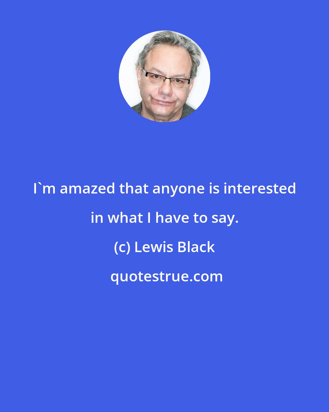 Lewis Black: I'm amazed that anyone is interested in what I have to say.