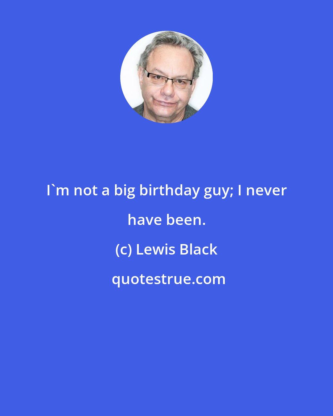 Lewis Black: I'm not a big birthday guy; I never have been.