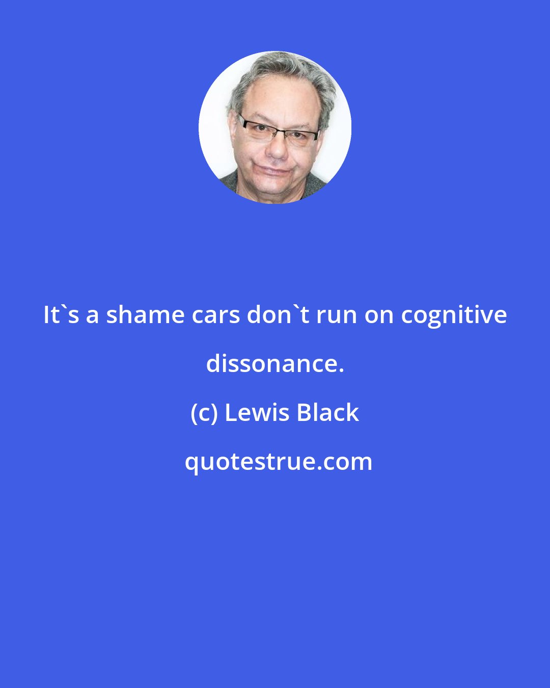 Lewis Black: It's a shame cars don't run on cognitive dissonance.