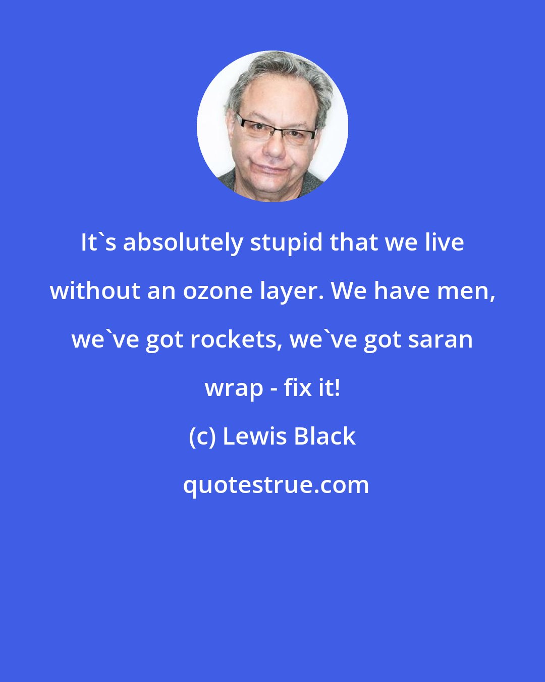 Lewis Black: It's absolutely stupid that we live without an ozone layer. We have men, we've got rockets, we've got saran wrap - fix it!