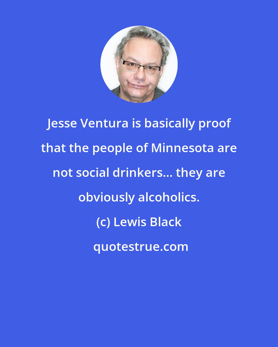 Lewis Black: Jesse Ventura is basically proof that the people of Minnesota are not social drinkers... they are obviously alcoholics.