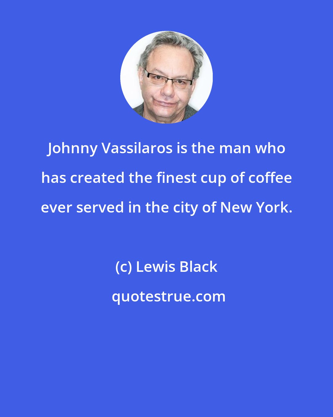 Lewis Black: Johnny Vassilaros is the man who has created the finest cup of coffee ever served in the city of New York.