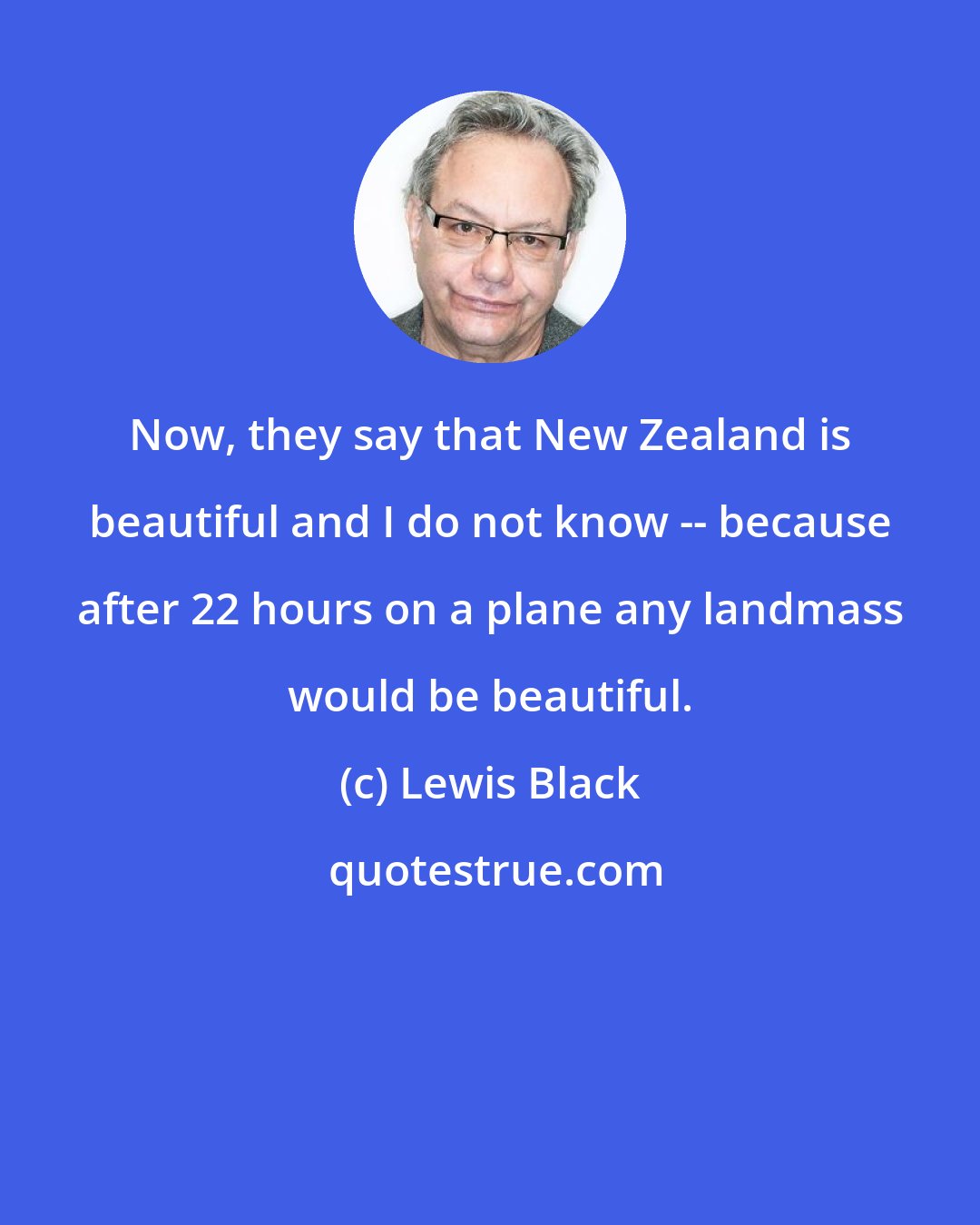 Lewis Black: Now, they say that New Zealand is beautiful and I do not know -- because after 22 hours on a plane any landmass would be beautiful.