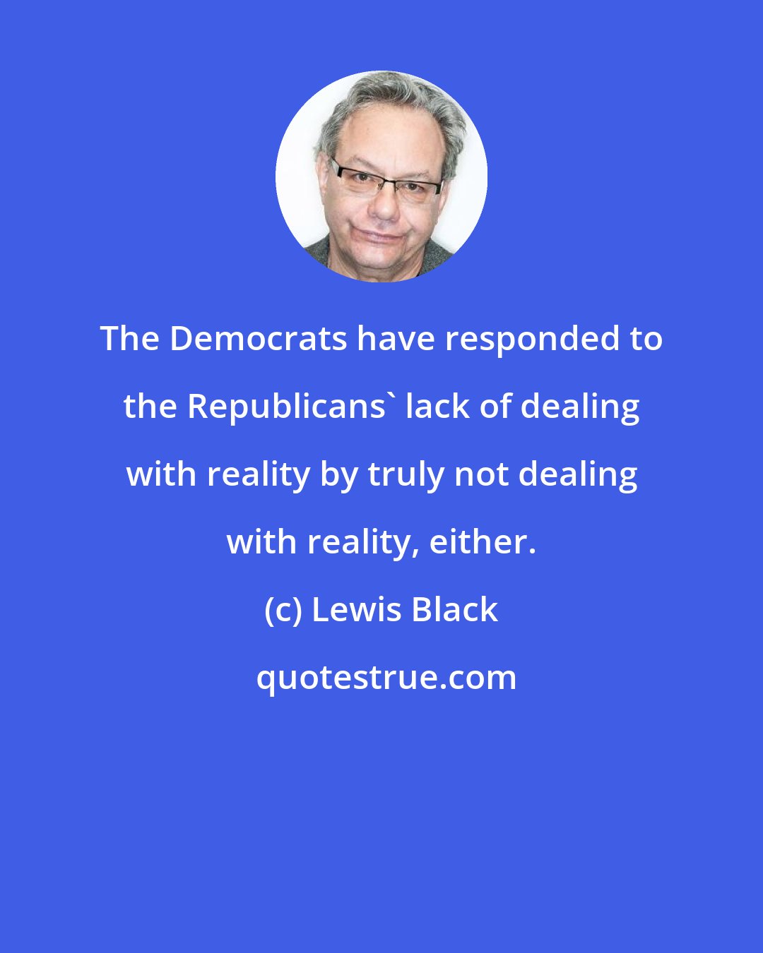 Lewis Black: The Democrats have responded to the Republicans' lack of dealing with reality by truly not dealing with reality, either.