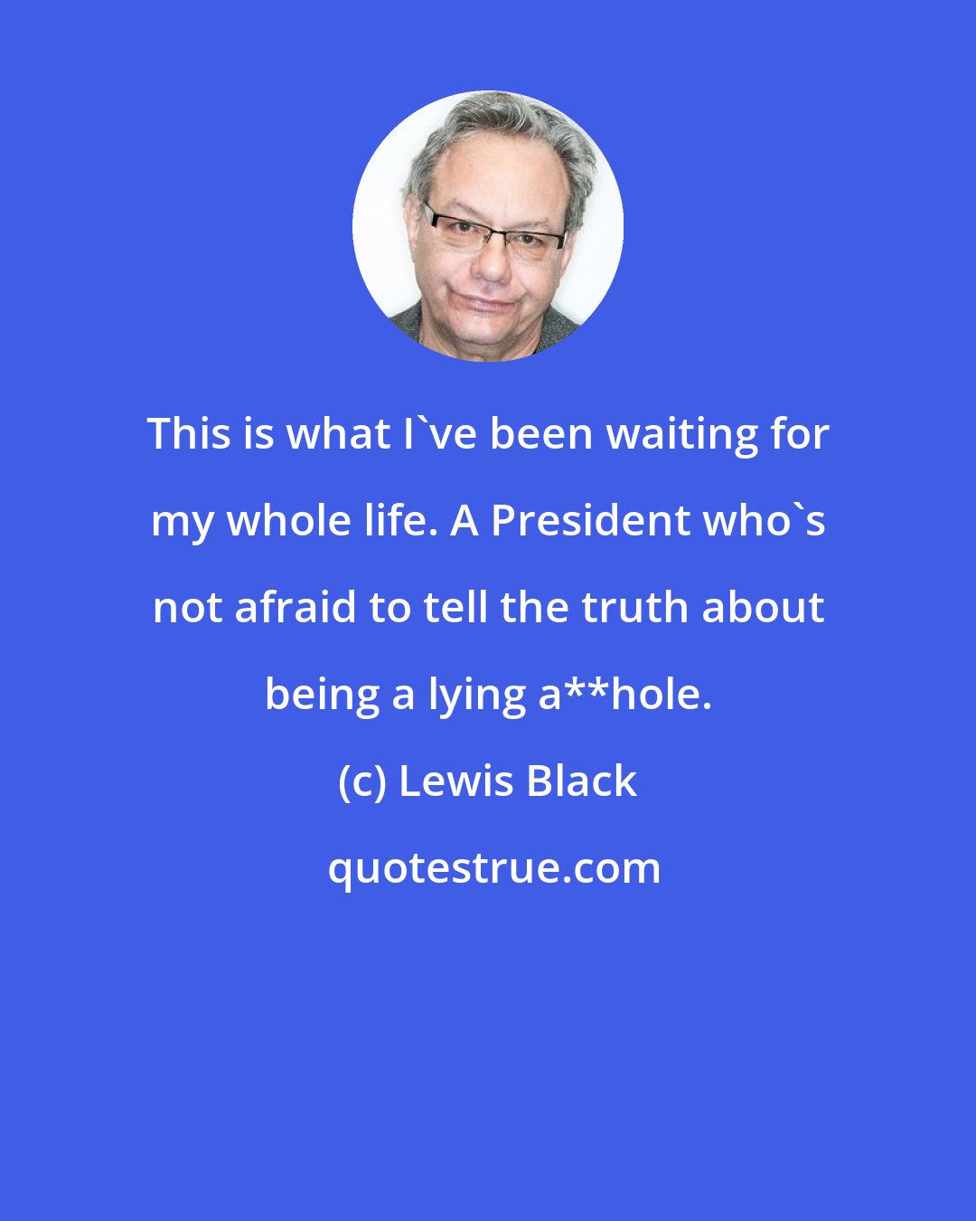 Lewis Black: This is what I've been waiting for my whole life. A President who's not afraid to tell the truth about being a lying a**hole.