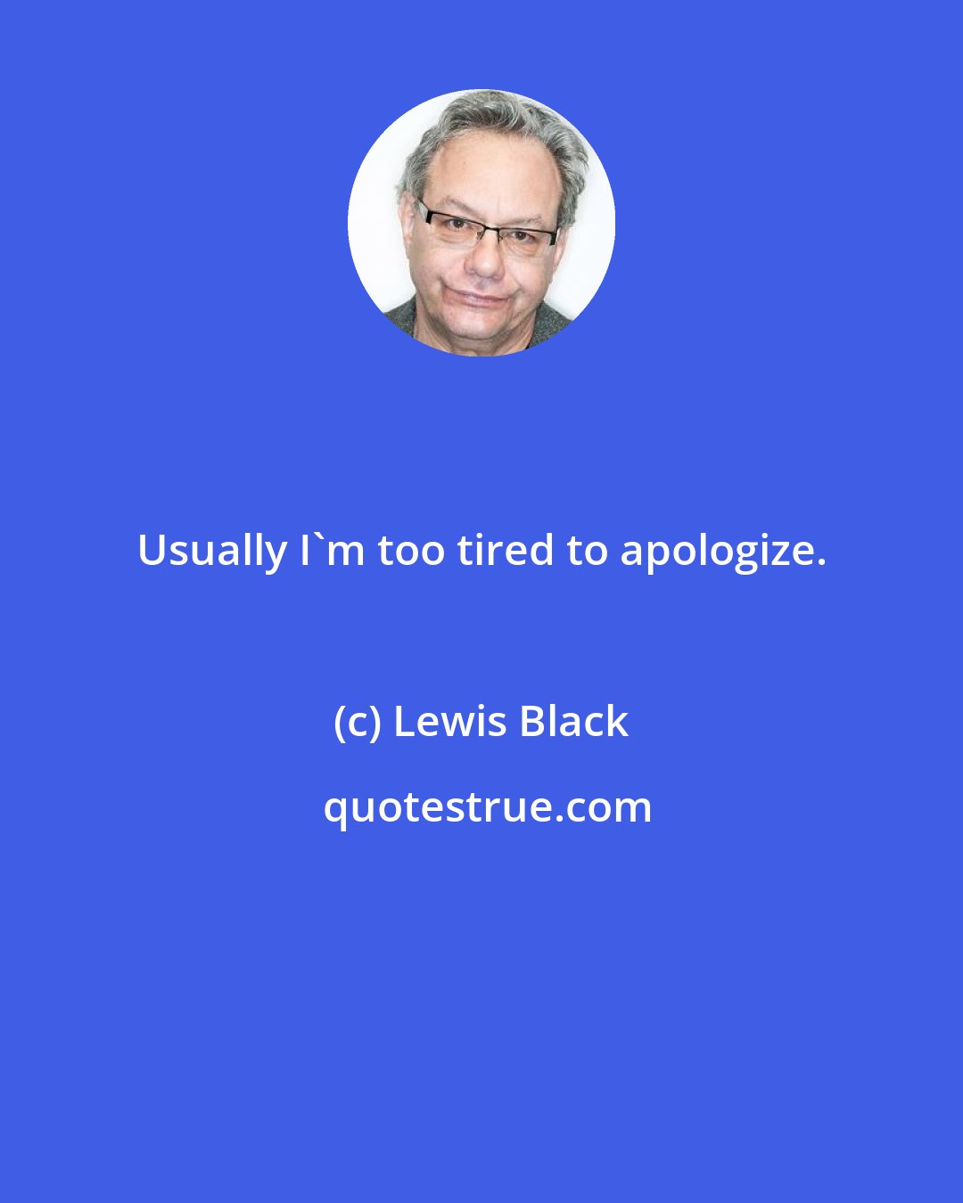 Lewis Black: Usually I'm too tired to apologize.