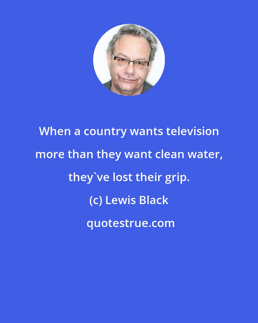 Lewis Black: When a country wants television more than they want clean water, they've lost their grip.