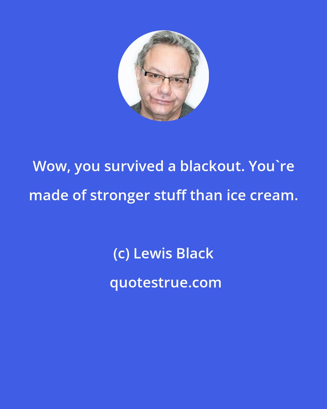 Lewis Black: Wow, you survived a blackout. You're made of stronger stuff than ice cream.