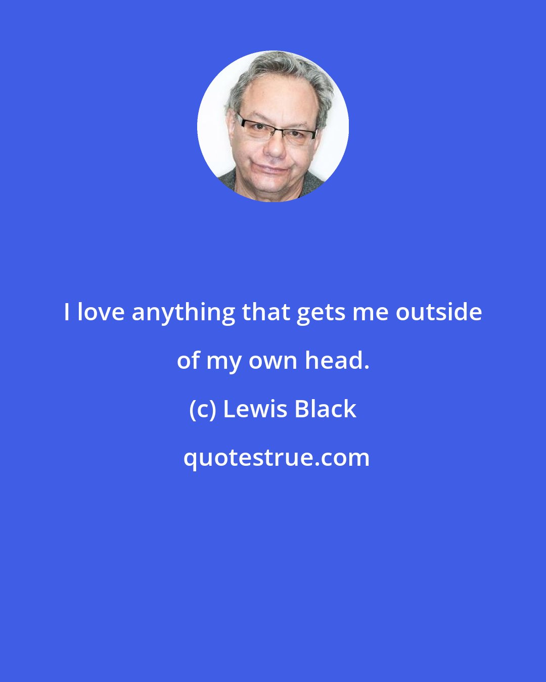 Lewis Black: I love anything that gets me outside of my own head.