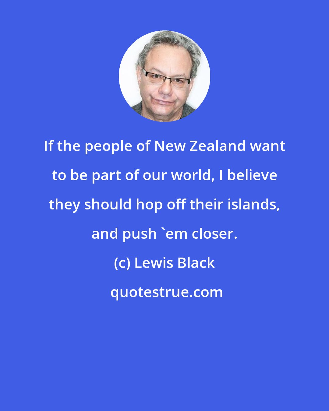 Lewis Black: If the people of New Zealand want to be part of our world, I believe they should hop off their islands, and push 'em closer.