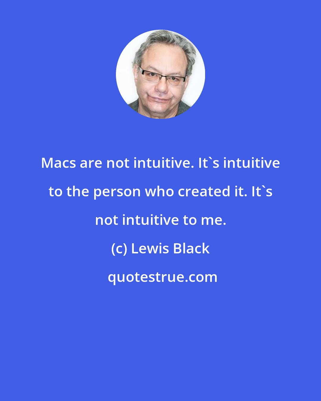 Lewis Black: Macs are not intuitive. It's intuitive to the person who created it. It's not intuitive to me.