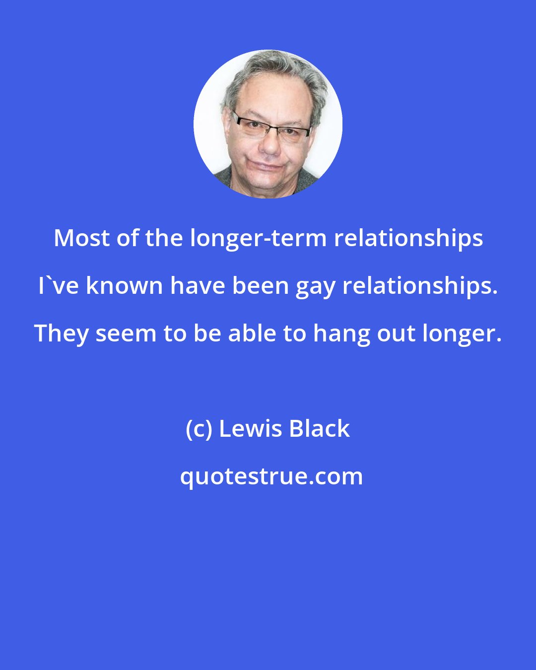 Lewis Black: Most of the longer-term relationships I've known have been gay relationships. They seem to be able to hang out longer.