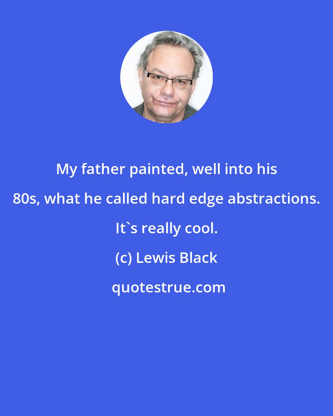 Lewis Black: My father painted, well into his 80s, what he called hard edge abstractions. It's really cool.