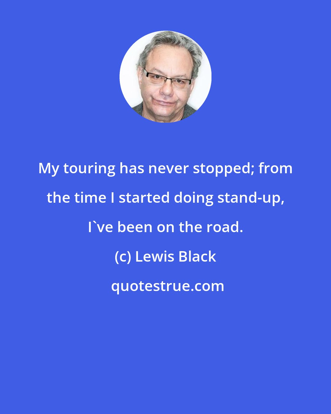 Lewis Black: My touring has never stopped; from the time I started doing stand-up, I've been on the road.