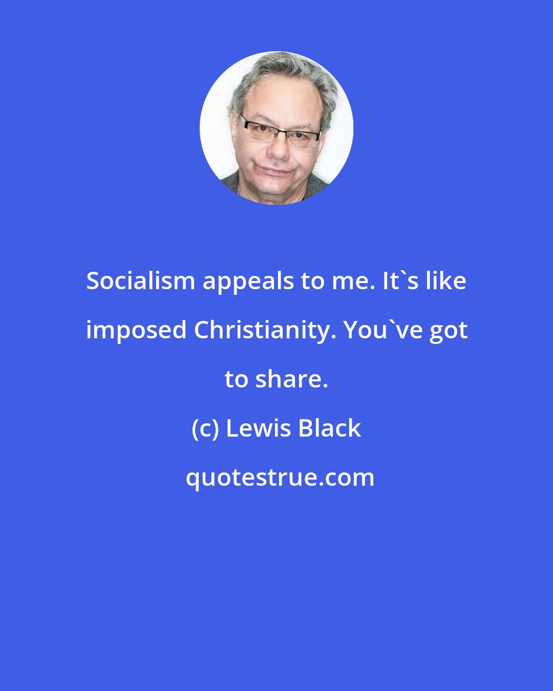 Lewis Black: Socialism appeals to me. It's like imposed Christianity. You've got to share.