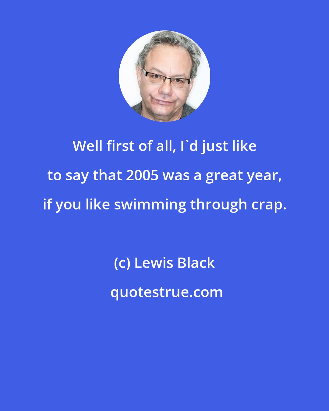 Lewis Black: Well first of all, I'd just like to say that 2005 was a great year, if you like swimming through crap.