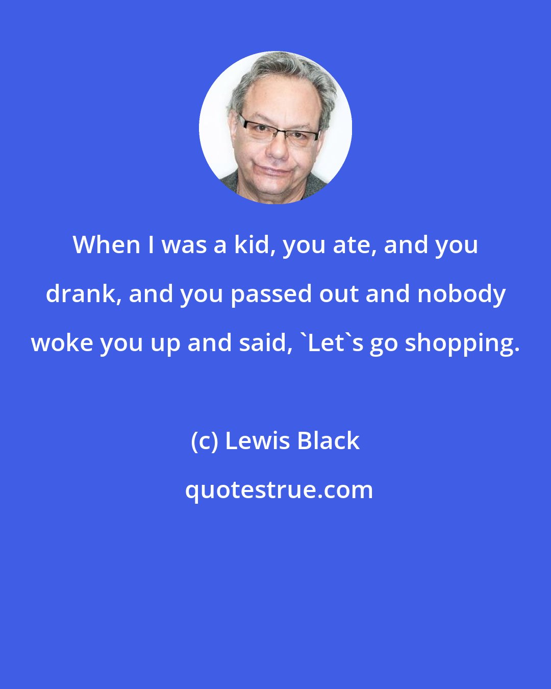 Lewis Black: When I was a kid, you ate, and you drank, and you passed out and nobody woke you up and said, 'Let's go shopping.