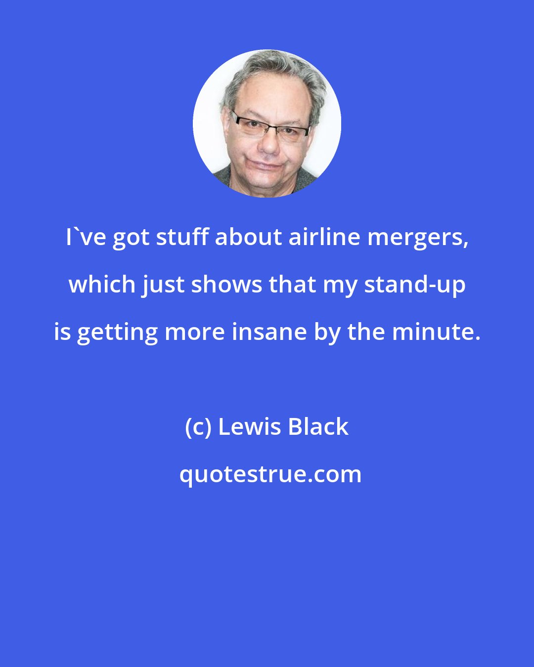 Lewis Black: I've got stuff about airline mergers, which just shows that my stand-up is getting more insane by the minute.