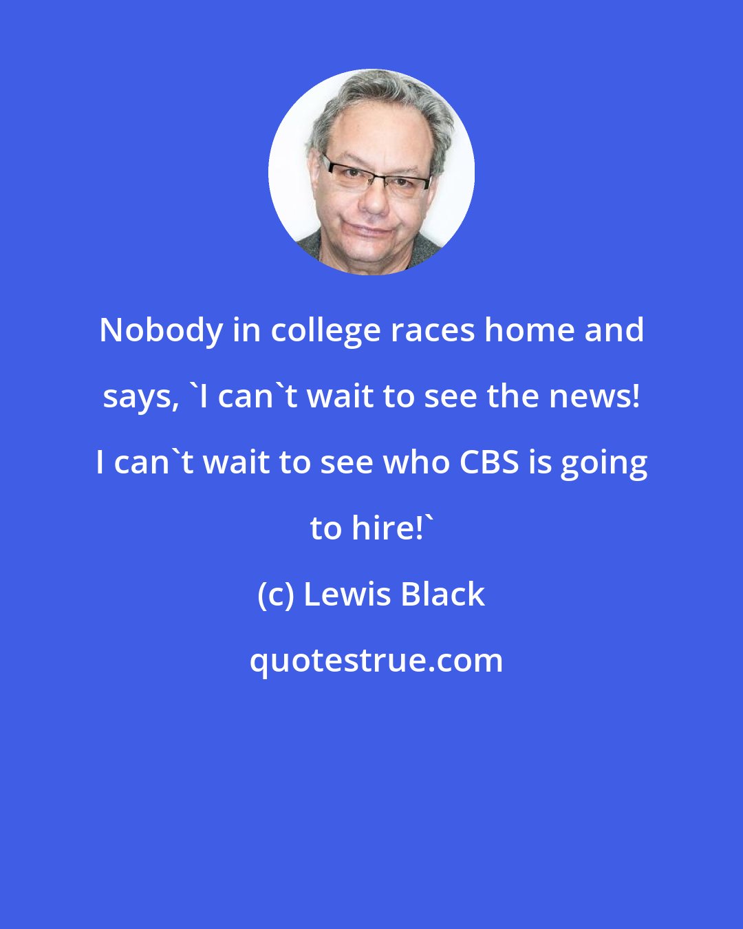 Lewis Black: Nobody in college races home and says, 'I can't wait to see the news! I can't wait to see who CBS is going to hire!'