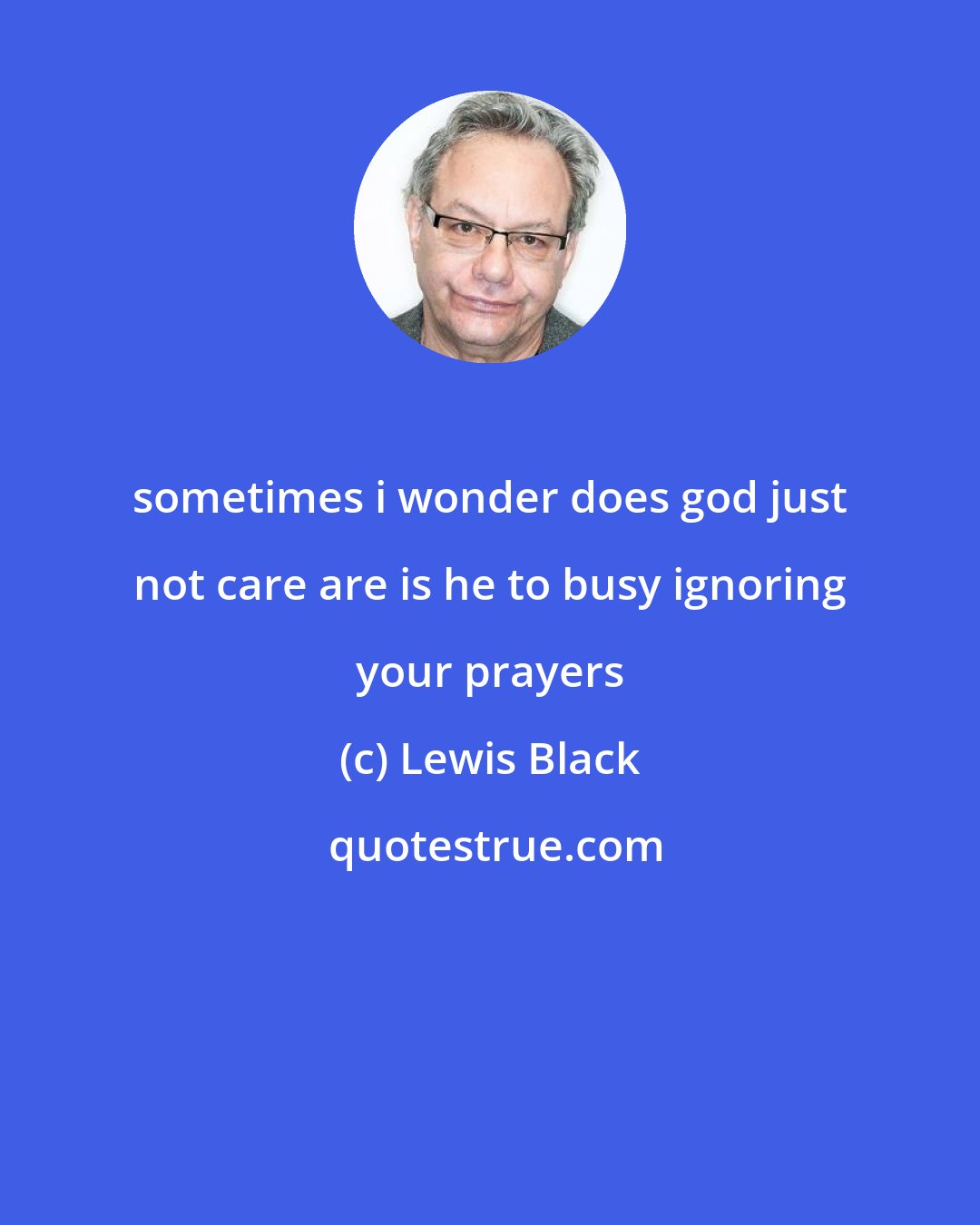 Lewis Black: sometimes i wonder does god just not care are is he to busy ignoring your prayers