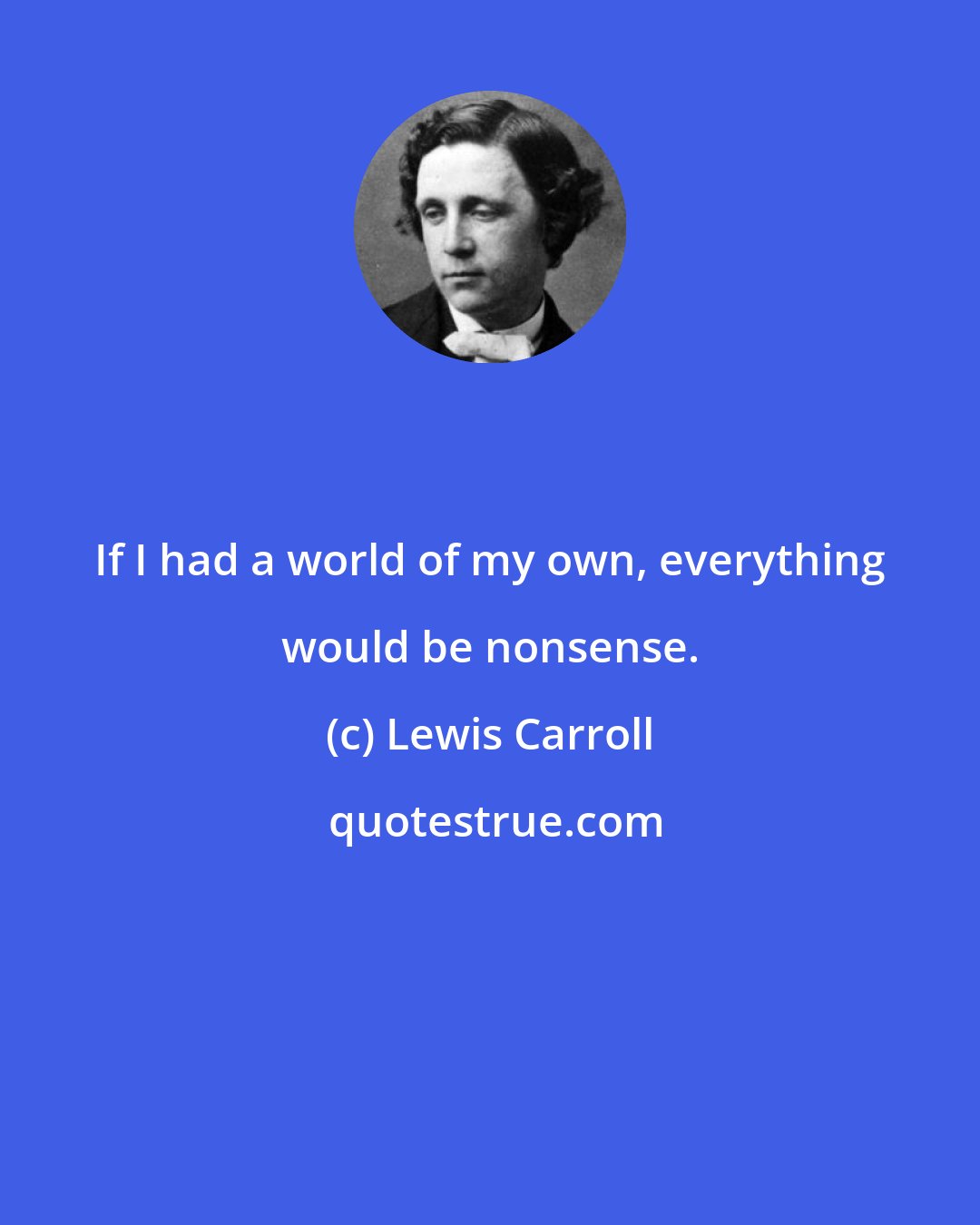 Lewis Carroll: If I had a world of my own, everything would be nonsense.