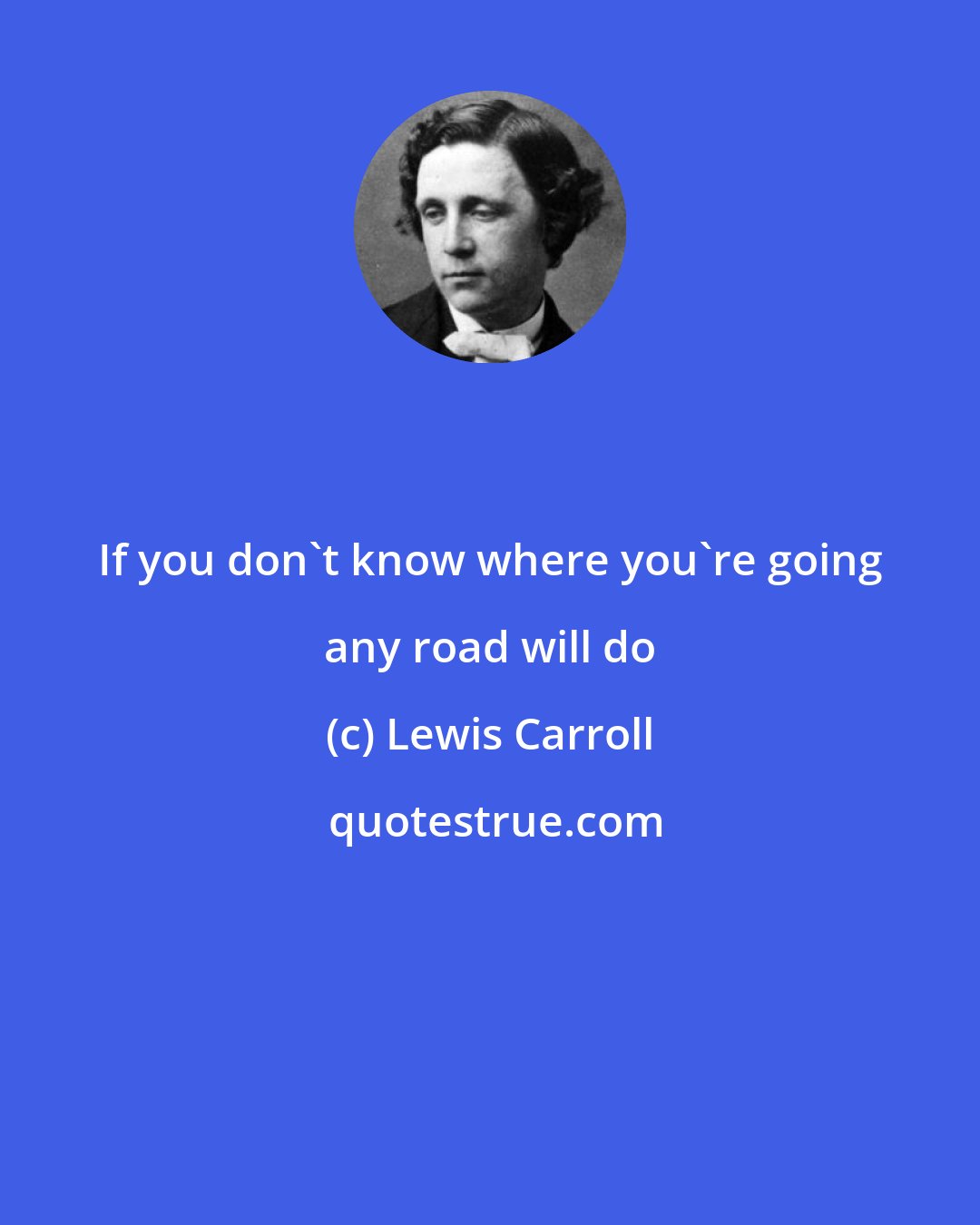 Lewis Carroll: If you don't know where you're going any road will do