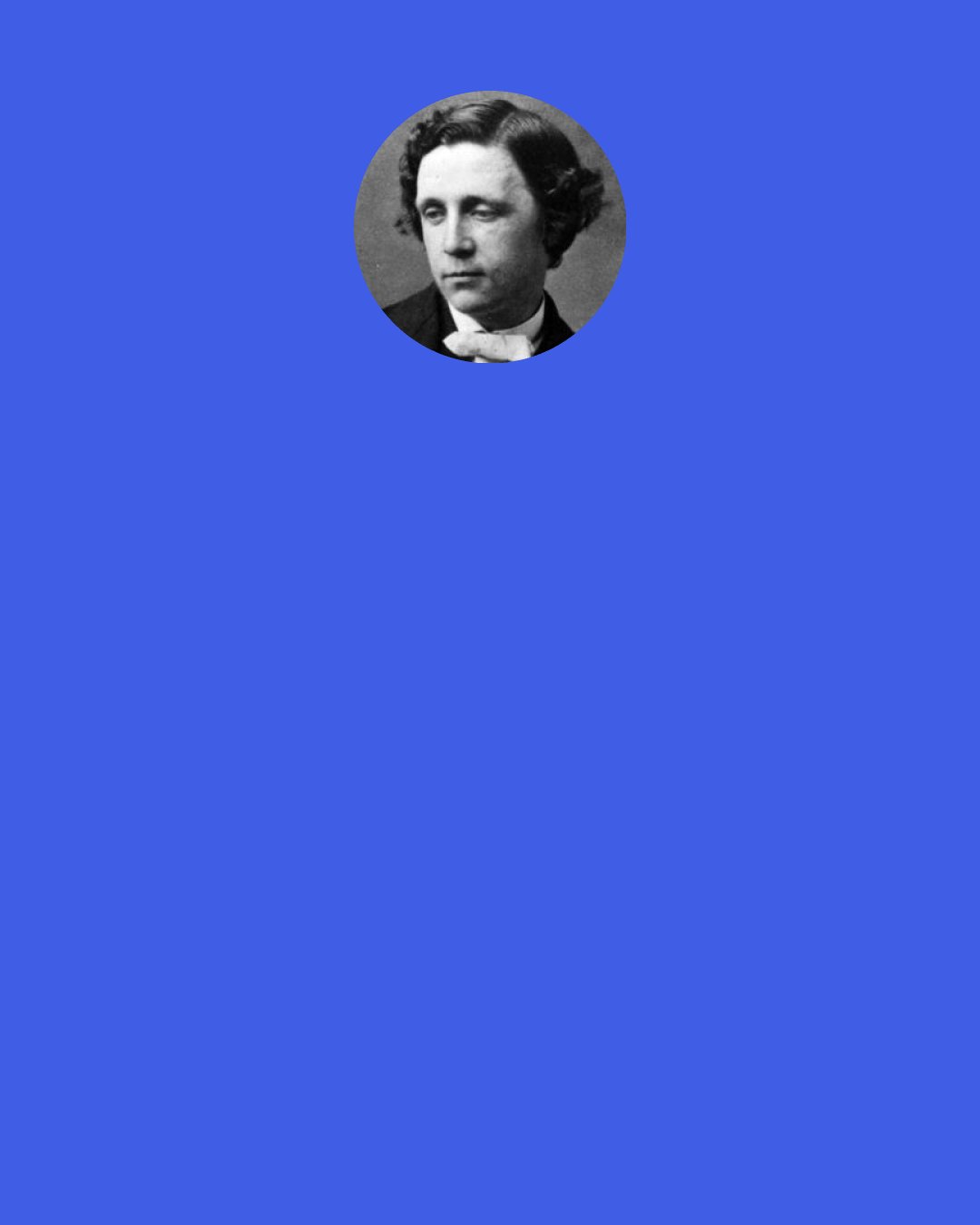 Lewis Carroll: "She can't do Subtraction." said the White Queen. "Can you do Division? Divide a loaf by a knife-what's the answer to that?" "I suppose-" Alice was beginning, but the Red Queen answered for her. "Bread-and-butter, of course."