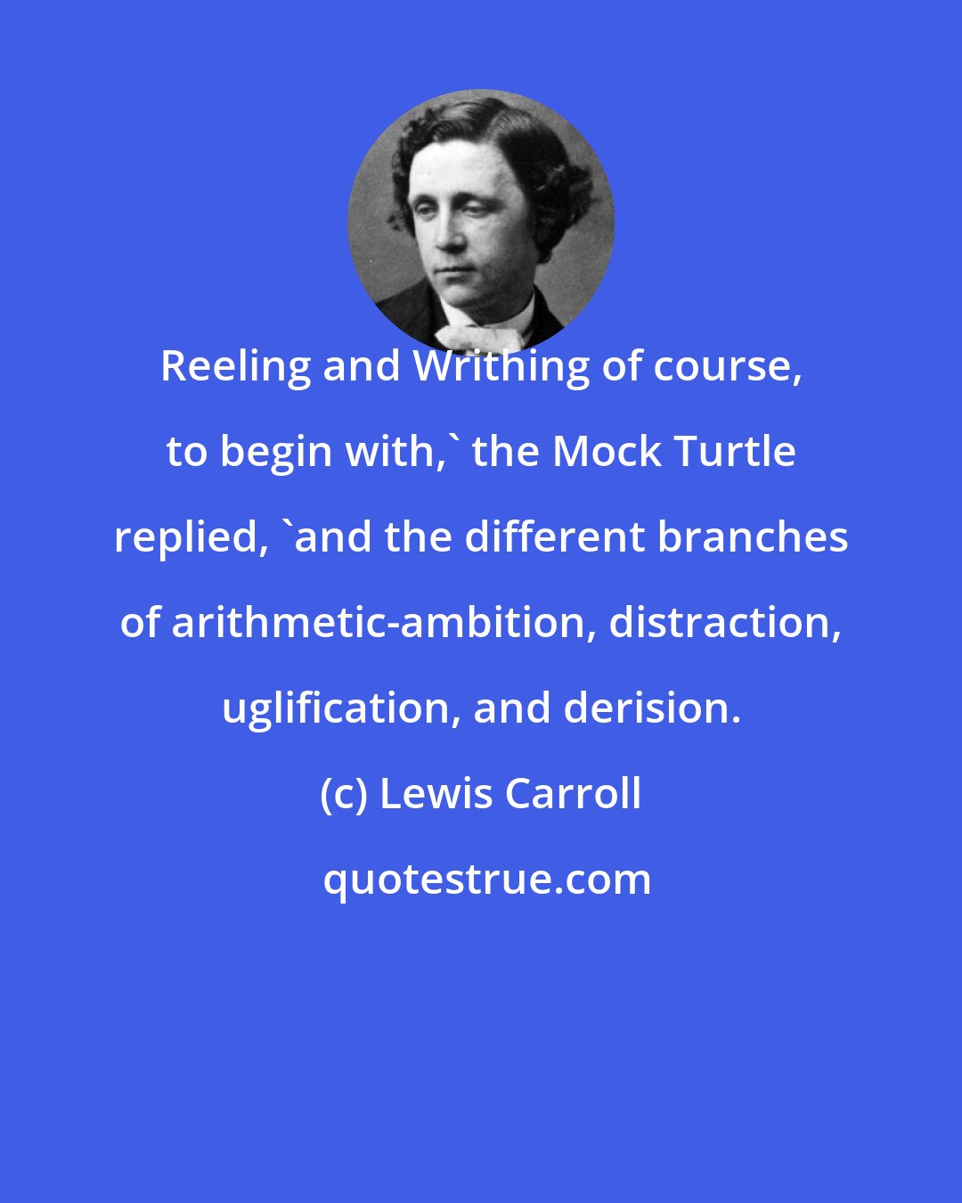 Lewis Carroll: Reeling and Writhing of course, to begin with,' the Mock Turtle replied, 'and the different branches of arithmetic-ambition, distraction, uglification, and derision.