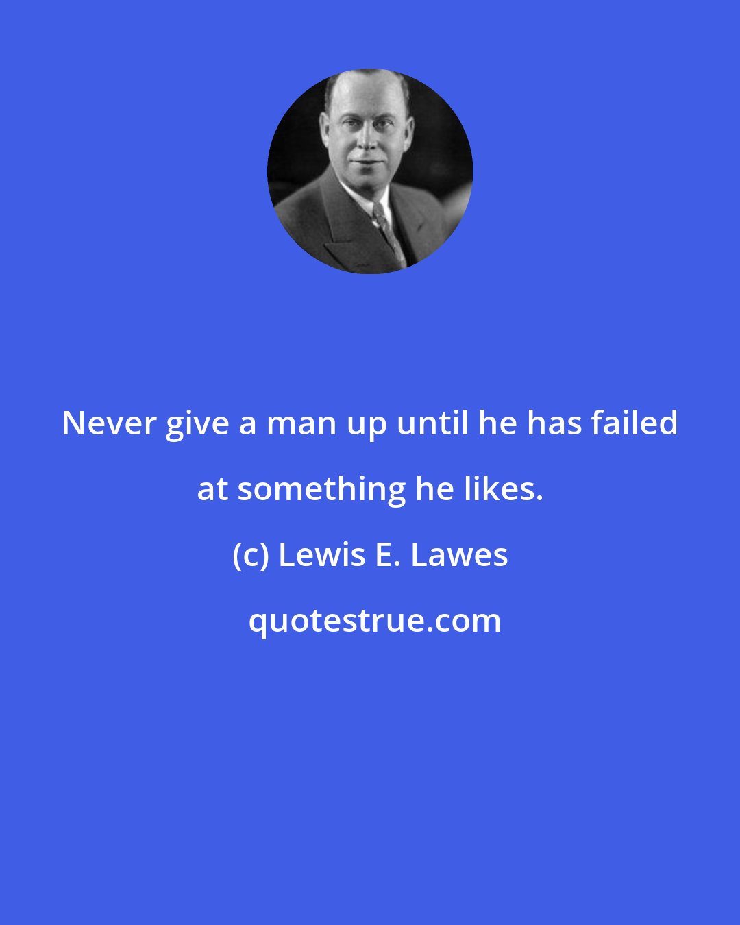 Lewis E. Lawes: Never give a man up until he has failed at something he likes.