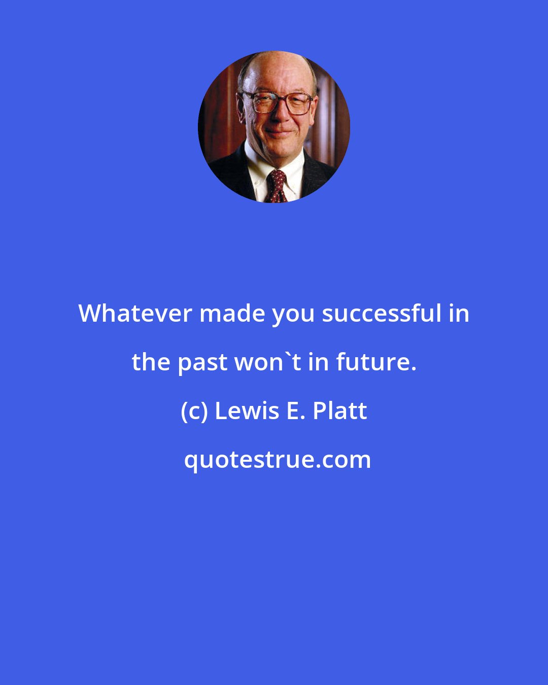 Lewis E. Platt: Whatever made you successful in the past won't in future.