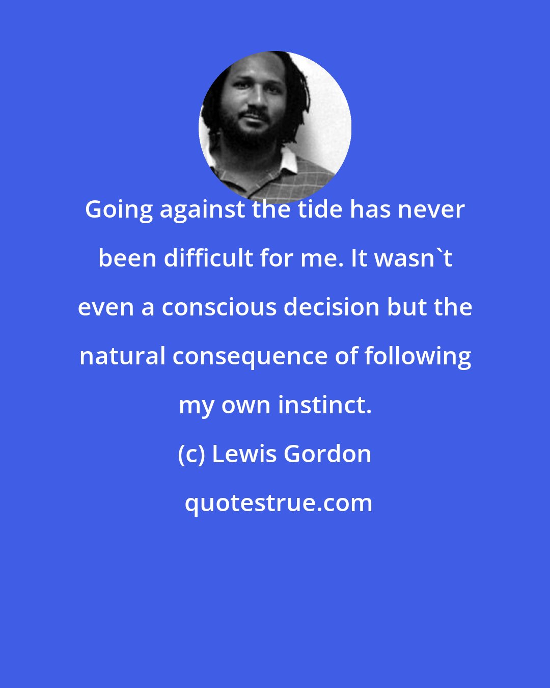 Lewis Gordon: Going against the tide has never been difficult for me. It wasn't even a conscious decision but the natural consequence of following my own instinct.