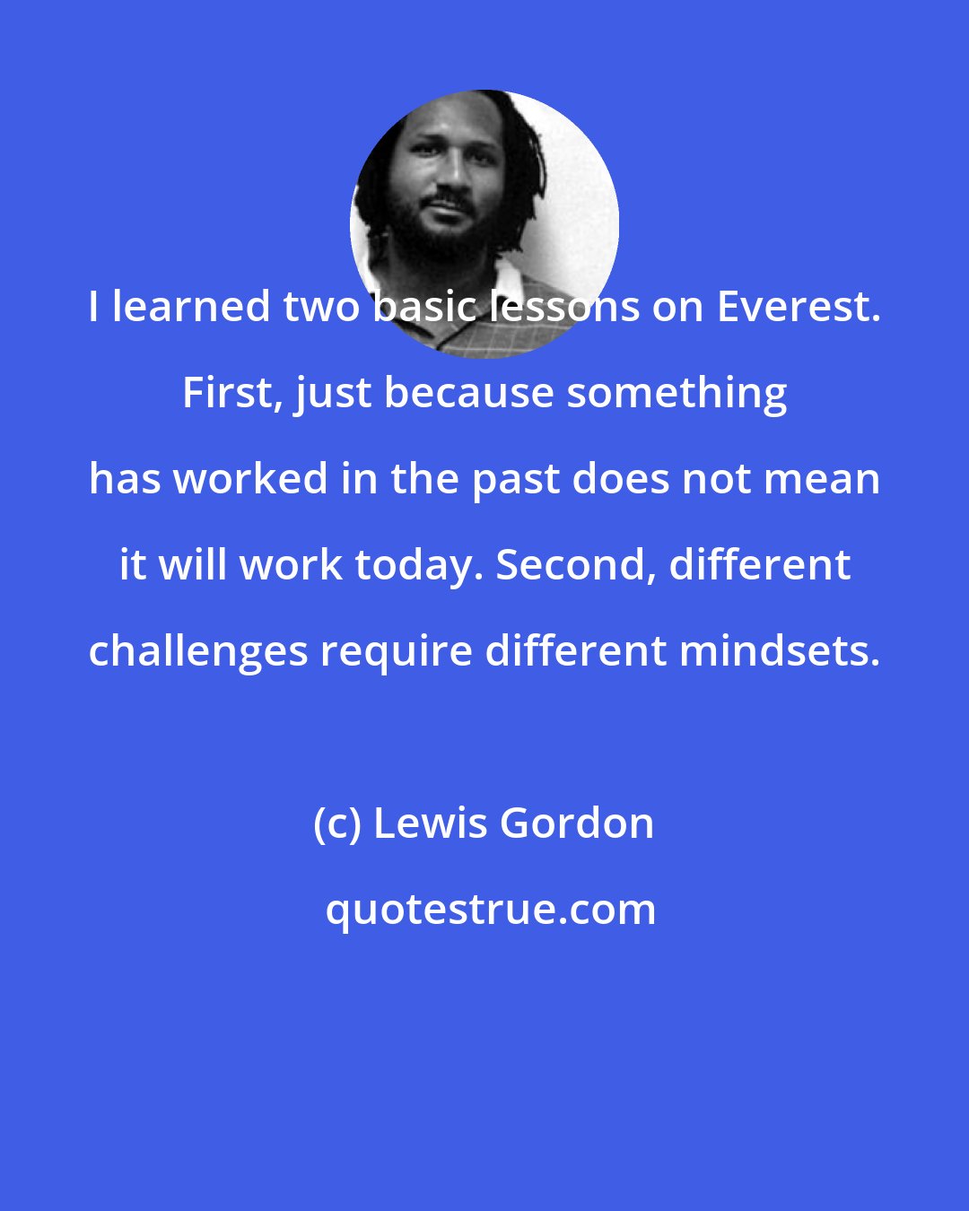 Lewis Gordon: I learned two basic lessons on Everest. First, just because something has worked in the past does not mean it will work today. Second, different challenges require different mindsets.